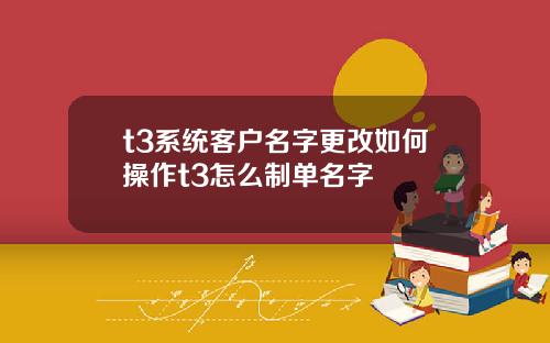 t3系统客户名字更改如何操作t3怎么制单名字