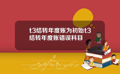 t3结转年度账为初始t3结转年度账错误科目