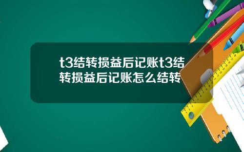 t3结转损益后记账t3结转损益后记账怎么结转