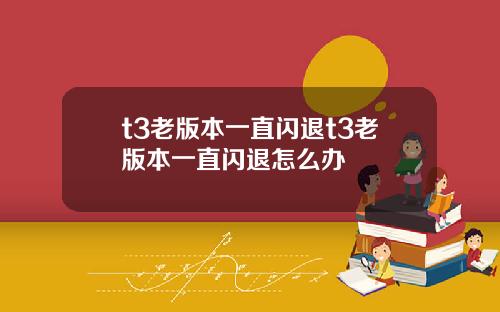 t3老版本一直闪退t3老版本一直闪退怎么办