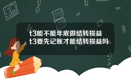t3能不能年底做结转损益t3要先记账才能结转损益吗