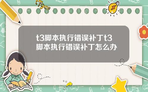 t3脚本执行错误补丁t3脚本执行错误补丁怎么办