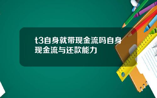 t3自身就带现金流吗自身现金流与还款能力
