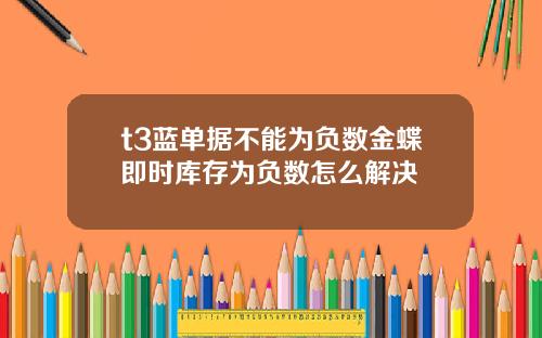 t3蓝单据不能为负数金蝶即时库存为负数怎么解决