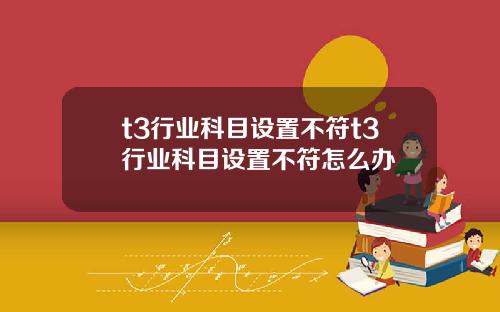 t3行业科目设置不符t3行业科目设置不符怎么办