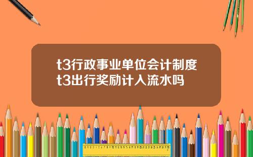 t3行政事业单位会计制度t3出行奖励计入流水吗