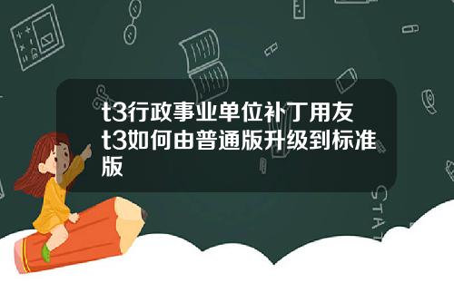 t3行政事业单位补丁用友t3如何由普通版升级到标准版