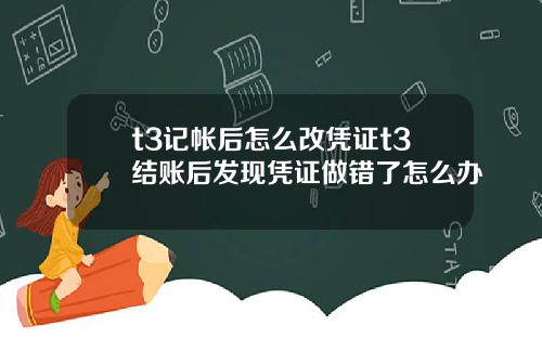 t3记帐后怎么改凭证t3结账后发现凭证做错了怎么办