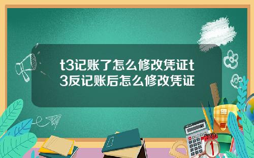 t3记账了怎么修改凭证t3反记账后怎么修改凭证