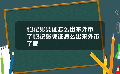t3记账凭证怎么出来外币了t3记账凭证怎么出来外币了呢
