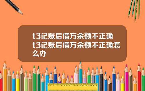 t3记账后借方余额不正确t3记账后借方余额不正确怎么办