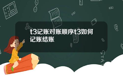 t3记账对账顺序t3如何记账结账