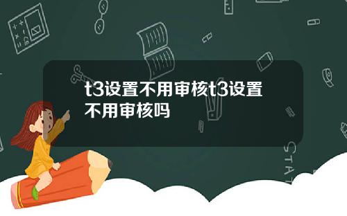 t3设置不用审核t3设置不用审核吗