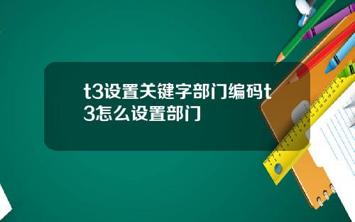 t3设置关键字部门编码t3怎么设置部门