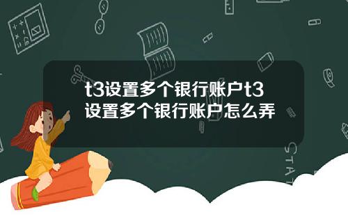 t3设置多个银行账户t3设置多个银行账户怎么弄