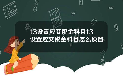 t3设置应交税金科目t3设置应交税金科目怎么设置