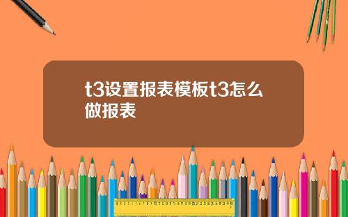 t3设置报表模板t3怎么做报表