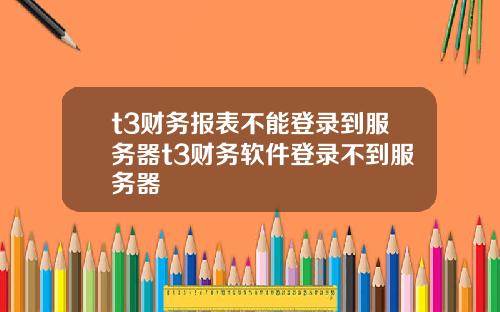 t3财务报表不能登录到服务器t3财务软件登录不到服务器