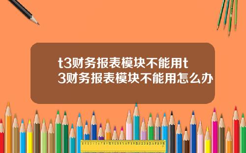 t3财务报表模块不能用t3财务报表模块不能用怎么办