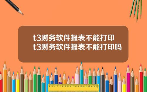 t3财务软件报表不能打印t3财务软件报表不能打印吗