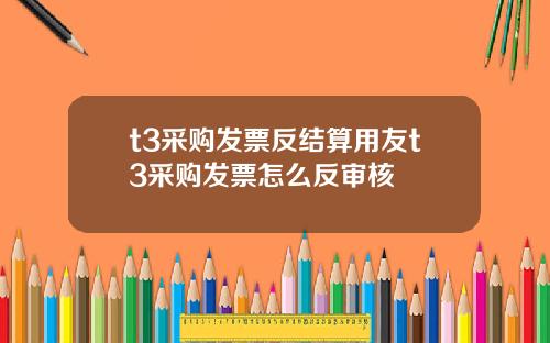 t3采购发票反结算用友t3采购发票怎么反审核