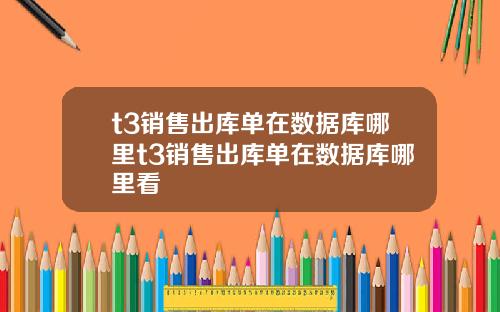 t3销售出库单在数据库哪里t3销售出库单在数据库哪里看