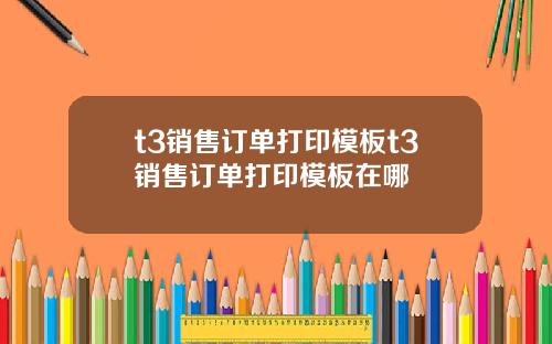 t3销售订单打印模板t3销售订单打印模板在哪