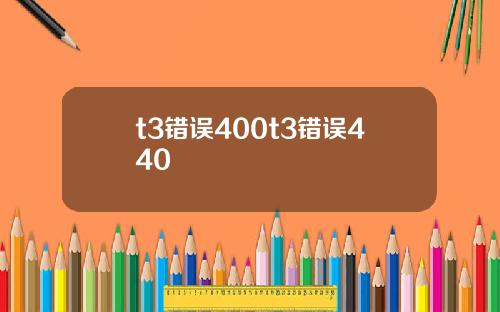t3错误400t3错误440