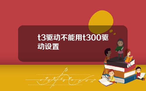 t3驱动不能用t300驱动设置