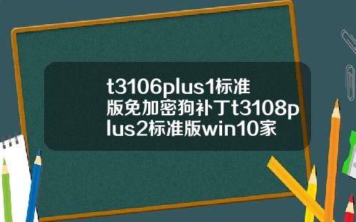 t3106plus1标准版免加密狗补丁t3108plus2标准版win10家庭版