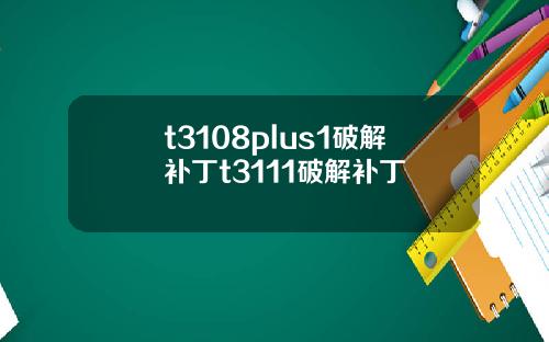 t3108plus1破解补丁t3111破解补丁
