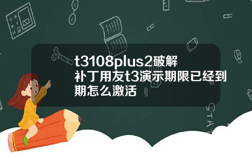 t3108plus2破解补丁用友t3演示期限已经到期怎么激活