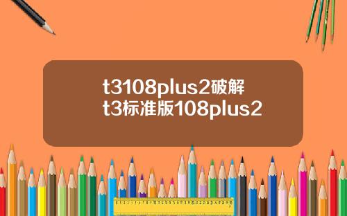 t3108plus2破解t3标准版108plus2