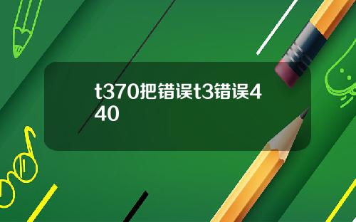 t370把错误t3错误440