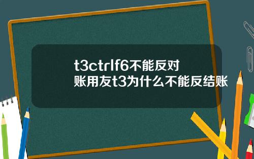 t3ctrlf6不能反对账用友t3为什么不能反结账