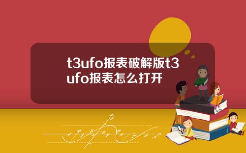 t3ufo报表破解版t3ufo报表怎么打开