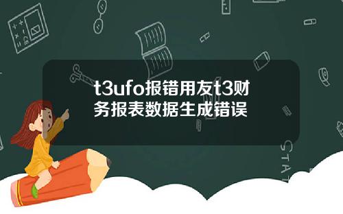 t3ufo报错用友t3财务报表数据生成错误