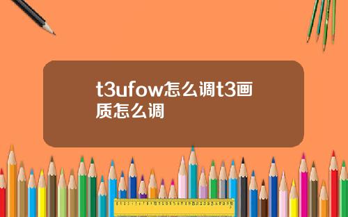 t3ufow怎么调t3画质怎么调