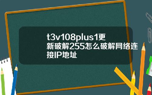 t3v108plus1更新破解255怎么破解网络连接IP地址