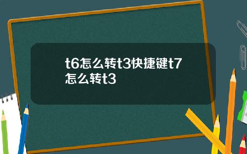 t6怎么转t3快捷键t7怎么转t3