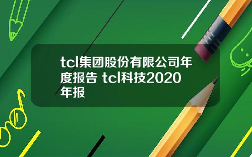 tcl集团股份有限公司年度报告 tcl科技2020年报