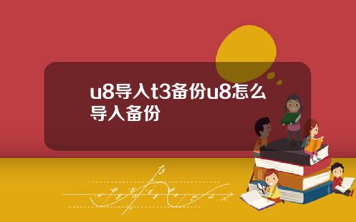 u8导入t3备份u8怎么导入备份