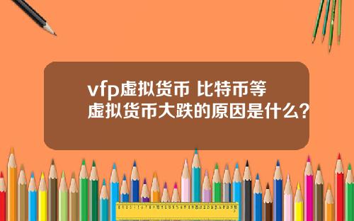 vfp虚拟货币 比特币等虚拟货币大跌的原因是什么？