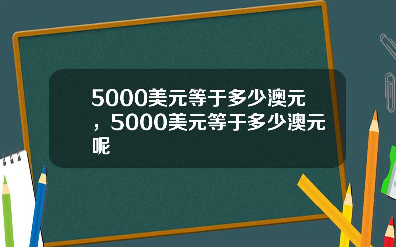5000美元等于多少澳元，5000美元等于多少澳元呢