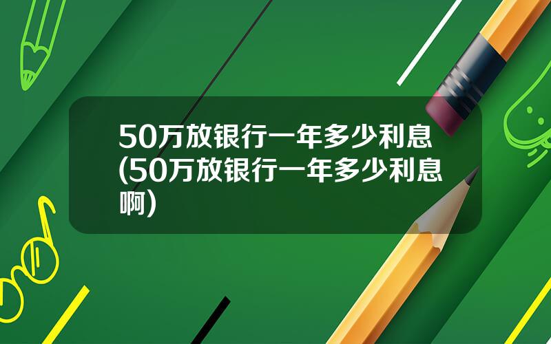 50万放银行一年多少利息(50万放银行一年多少利息啊)