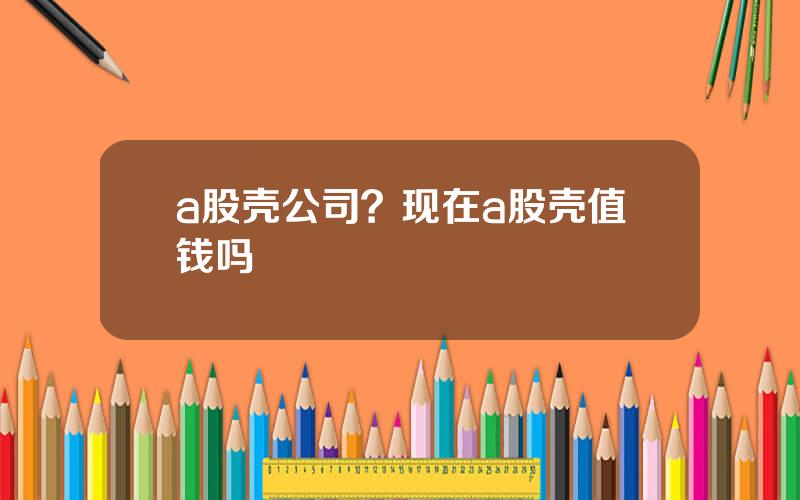 a股壳公司？现在a股壳值钱吗