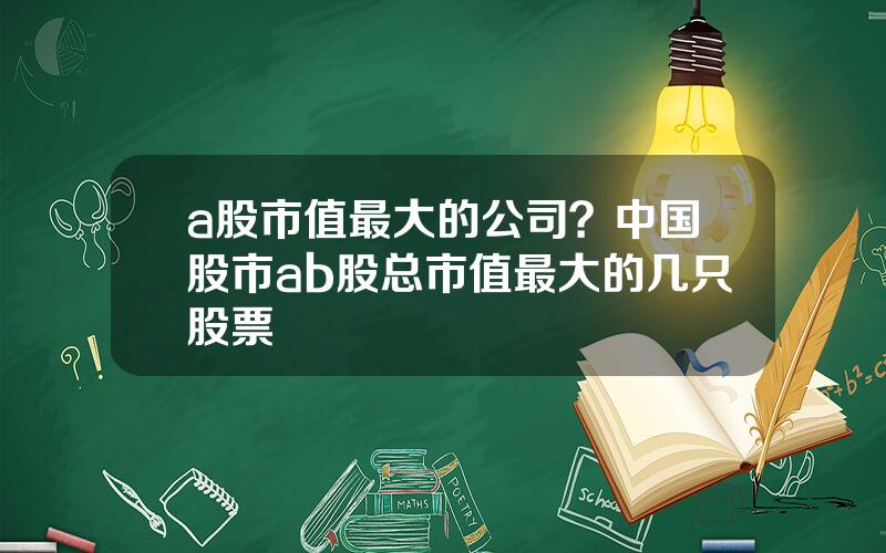 a股市值最大的公司？中国股市ab股总市值最大的几只股票