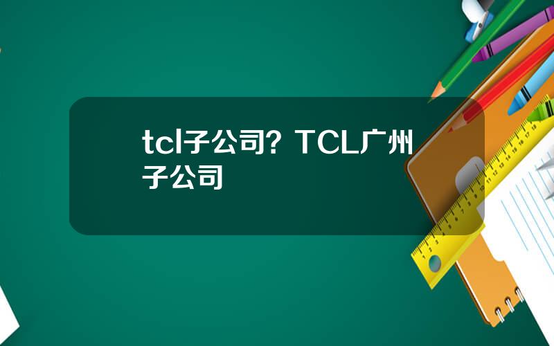 tcl子公司？TCL广州子公司