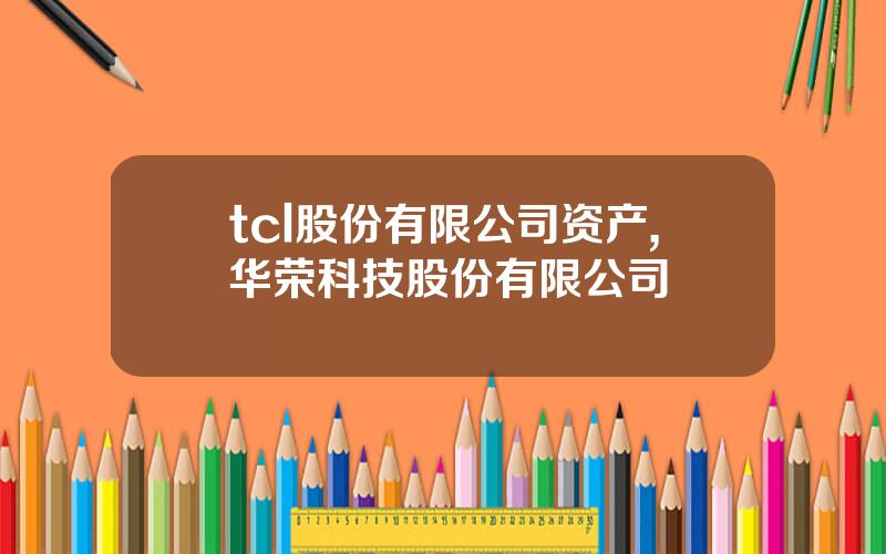 tcl股份有限公司资产,华荣科技股份有限公司