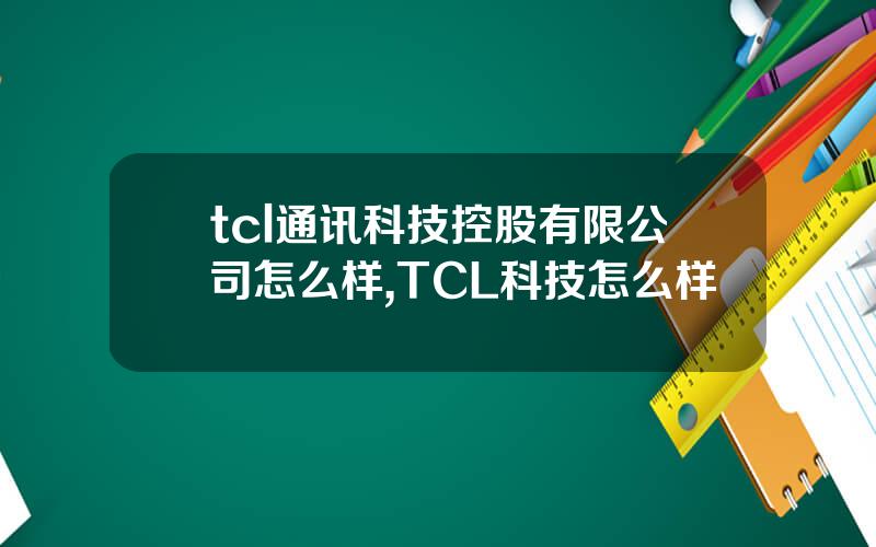 tcl通讯科技控股有限公司怎么样,TCL科技怎么样